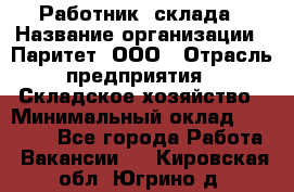 Работник  склада › Название организации ­ Паритет, ООО › Отрасль предприятия ­ Складское хозяйство › Минимальный оклад ­ 25 000 - Все города Работа » Вакансии   . Кировская обл.,Югрино д.